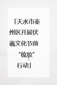 天水市秦州区开展伏羲文化节前 “梳妆”行动